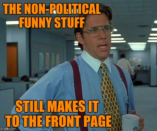That Would Be Great Meme | THE NON-POLITICAL FUNNY STUFF STILL MAKES IT TO THE FRONT PAGE | image tagged in memes,that would be great | made w/ Imgflip meme maker