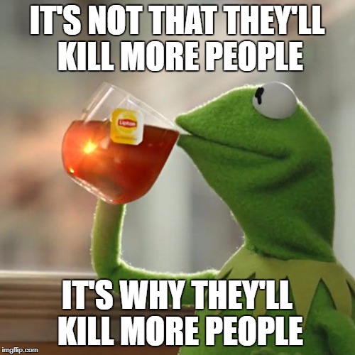 But That's None Of My Business Meme | IT'S NOT THAT THEY'LL KILL MORE PEOPLE IT'S WHY THEY'LL KILL MORE PEOPLE | image tagged in memes,but thats none of my business,kermit the frog | made w/ Imgflip meme maker