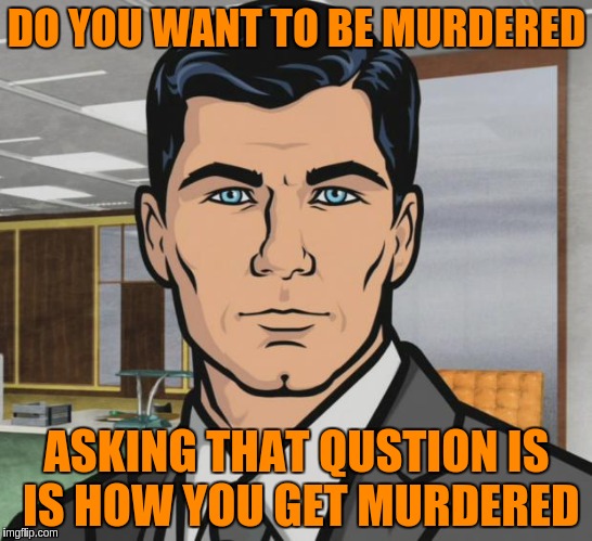 Archer Meme | DO YOU WANT TO BE MURDERED ASKING THAT QUSTION IS IS HOW YOU GET MURDERED | image tagged in memes,archer | made w/ Imgflip meme maker