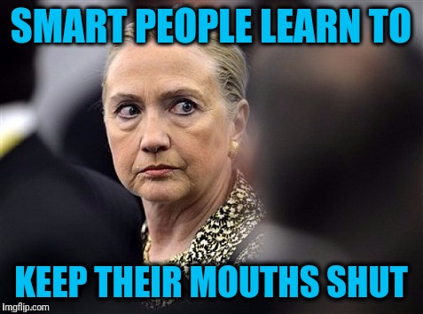 upset hillary | SMART PEOPLE LEARN TO KEEP THEIR MOUTHS SHUT | image tagged in upset hillary | made w/ Imgflip meme maker