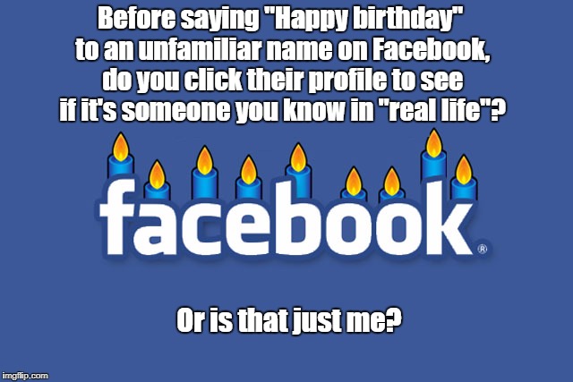 Myrtle Plotz and 3 others have birthdays today. Wish them the best! | Before saying "Happy birthday" to an unfamiliar name on Facebook, do you click their profile to see if it's someone you know in "real life"? Or is that just me? | image tagged in facebook,birthday | made w/ Imgflip meme maker
