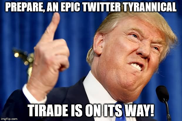 PREPARE, AN EPIC TWITTER TYRANNICAL; TIRADE IS ON ITS WAY! | image tagged in trump angry | made w/ Imgflip meme maker