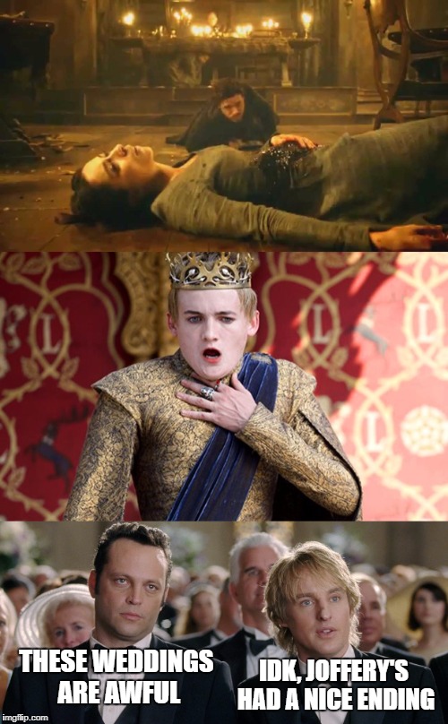 IDK, JOFFERY'S HAD A NICE ENDING; THESE WEDDINGS ARE AWFUL | image tagged in game of thrones,wedding crashers,funny,weddings,tv,movies | made w/ Imgflip meme maker