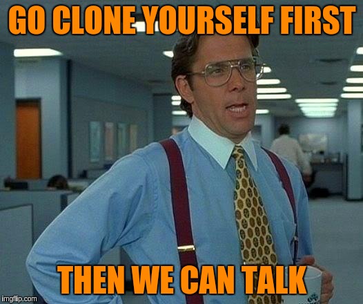 That Would Be Great Meme | GO CLONE YOURSELF FIRST THEN WE CAN TALK | image tagged in memes,that would be great | made w/ Imgflip meme maker