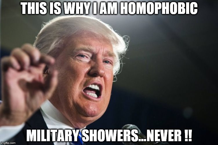 donald trump | THIS IS WHY I AM HOMOPHOBIC; MILITARY SHOWERS...NEVER !! | image tagged in donald trump | made w/ Imgflip meme maker