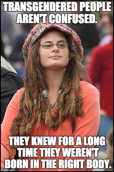 College Liberal Meme | TRANSGENDERED PEOPLE AREN'T CONFUSED. THEY KNEW FOR A LONG TIME THEY WEREN'T BORN IN THE RIGHT BODY. | image tagged in memes,college liberal,transgender,confused | made w/ Imgflip meme maker