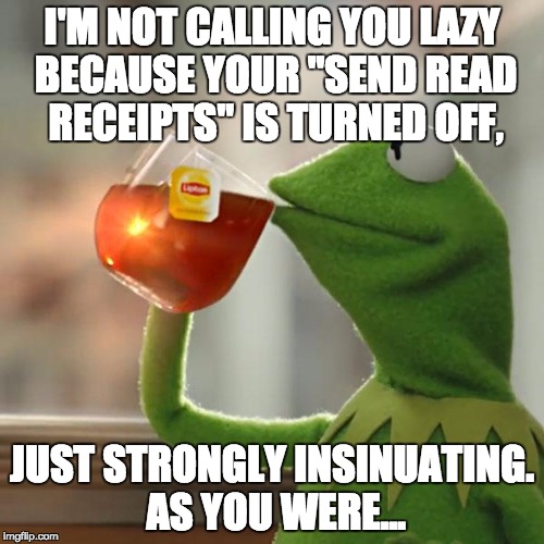 But That's None Of My Business Meme | I'M NOT CALLING YOU LAZY BECAUSE YOUR "SEND READ RECEIPTS" IS TURNED OFF, JUST STRONGLY INSINUATING. AS YOU WERE... | image tagged in memes,but thats none of my business,kermit the frog | made w/ Imgflip meme maker