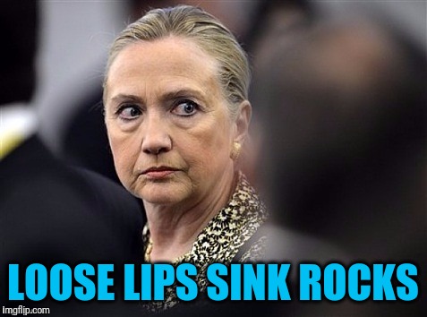 upset hillary | LOOSE LIPS SINK ROCKS | image tagged in upset hillary | made w/ Imgflip meme maker