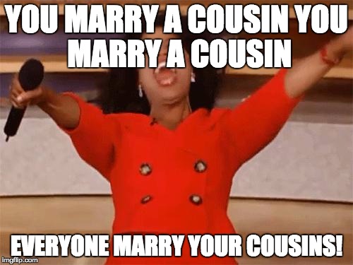 oprah | YOU MARRY A COUSIN
YOU MARRY A COUSIN; EVERYONE MARRY YOUR COUSINS! | image tagged in oprah | made w/ Imgflip meme maker