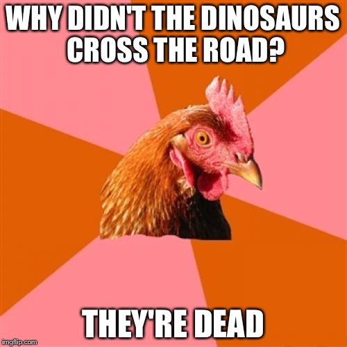 Anti Joke Chicken | WHY DIDN'T THE DINOSAURS CROSS THE ROAD? THEY'RE DEAD | image tagged in memes,anti joke chicken | made w/ Imgflip meme maker