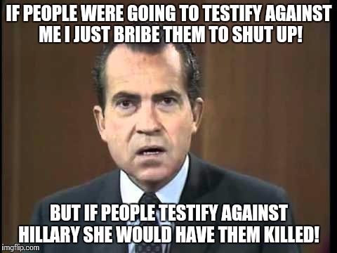 Richard Nixon - Laugh In | IF PEOPLE WERE GOING TO TESTIFY AGAINST ME I JUST BRIBE THEM TO SHUT UP! BUT IF PEOPLE TESTIFY AGAINST HILLARY SHE WOULD HAVE THEM KILLED! | image tagged in richard nixon - laugh in | made w/ Imgflip meme maker