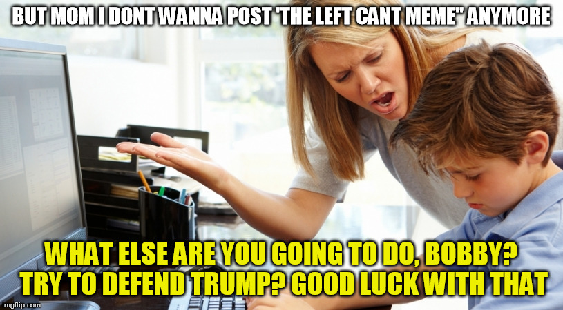 The Right Cant Think | BUT MOM I DONT WANNA POST 'THE LEFT CANT MEME" ANYMORE; WHAT ELSE ARE YOU GOING TO DO, BOBBY? TRY TO DEFEND TRUMP? GOOD LUCK WITH THAT | image tagged in trump,fail,left,meme | made w/ Imgflip meme maker