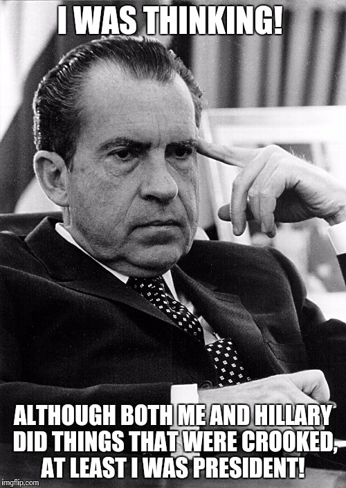 richard nixon | I WAS THINKING! ALTHOUGH BOTH ME AND HILLARY DID THINGS THAT WERE CROOKED, AT LEAST I WAS PRESIDENT! | image tagged in richard nixon | made w/ Imgflip meme maker
