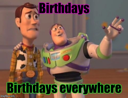 X, X Everywhere Meme | Birthdays Birthdays everywhere | image tagged in memes,x x everywhere | made w/ Imgflip meme maker