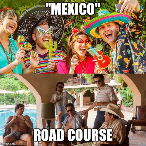 Racing in "Mexico" vs Road Course | "MEXICO"; ROAD COURSE | image tagged in mexico,racing,road course,race,track | made w/ Imgflip meme maker