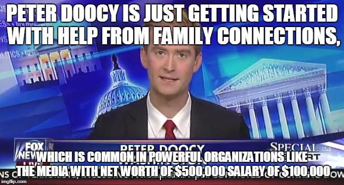 PETER DOOCY IS JUST GETTING STARTED WITH HELP FROM FAMILY CONNECTIONS, WHICH IS COMMON IN POWERFUL ORGANIZATIONS LIKE THE MEDIA WITH NET WORTH OF $500,000 SALARY OF $100,000 | made w/ Imgflip meme maker