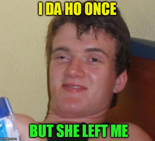 10 Guy Meme | I DA HO ONCE BUT SHE LEFT ME | image tagged in memes,10 guy | made w/ Imgflip meme maker
