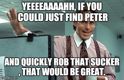 YEEEEAAAAHH, IF YOU COULD JUST FIND PETER; AND QUICKLY ROB THAT SUCKER , THAT WOULD BE GREAT. | image tagged in robbin peter to pay paul,get money,i'm broke,we are broke | made w/ Imgflip meme maker