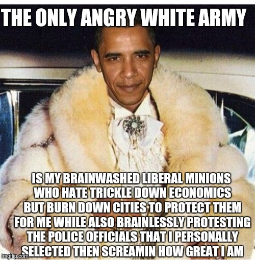 Pimp Daddy Obama | THE ONLY ANGRY WHITE ARMY IS MY BRAINWASHED LIBERAL MINIONS WHO HATE TRICKLE DOWN ECONOMICS BUT BURN DOWN CITIES TO PROTECT THEM FOR ME WHIL | image tagged in pimp daddy obama | made w/ Imgflip meme maker