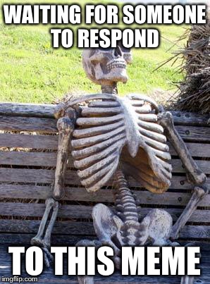 Waiting Skeleton Meme | WAITING FOR SOMEONE TO RESPOND TO THIS MEME | image tagged in memes,waiting skeleton | made w/ Imgflip meme maker