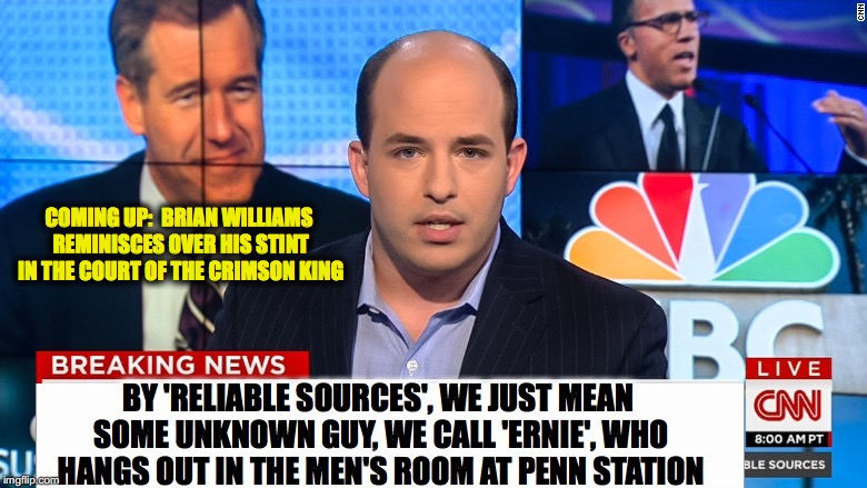 'reliable' sources | COMING UP:  BRIAN WILLIAMS REMINISCES OVER HIS STINT IN THE COURT OF THE CRIMSON KING; BY 'RELIABLE SOURCES', WE JUST MEAN SOME UNKNOWN GUY, WE CALL 'ERNIE', WHO HANGS OUT IN THE MEN'S ROOM AT PENN STATION | image tagged in cnn fake news | made w/ Imgflip meme maker