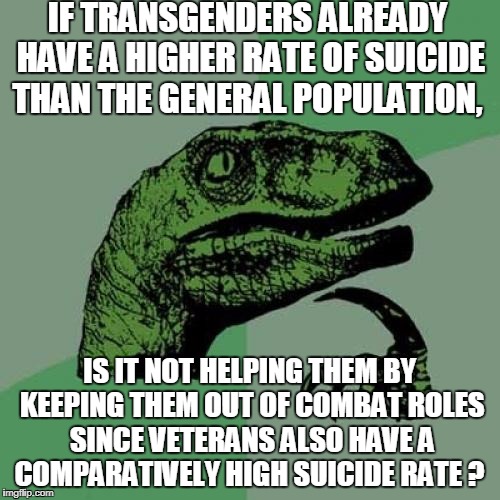 High Probability + High Probability = Almost Certainty??? | IF TRANSGENDERS ALREADY HAVE A HIGHER RATE OF SUICIDE THAN THE GENERAL POPULATION, IS IT NOT HELPING THEM BY KEEPING THEM OUT OF COMBAT ROLES SINCE VETERANS ALSO HAVE A COMPARATIVELY HIGH SUICIDE RATE ? | image tagged in memes,philosoraptor,transgender,military,veterans,suicide | made w/ Imgflip meme maker