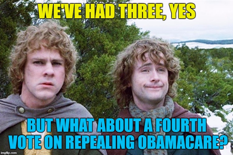 Fourth time's the charm :) | WE'VE HAD THREE, YES; BUT WHAT ABOUT A FOURTH VOTE ON REPEALING OBAMACARE? | image tagged in hobbits,memes,obamacare,politics,repeal and replace | made w/ Imgflip meme maker