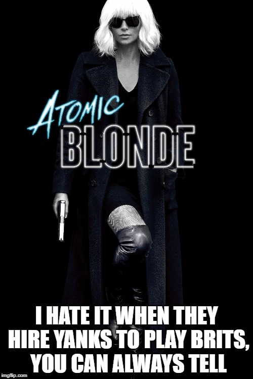 Atomic Blonde Yanks Play Brits | I HATE IT WHEN THEY HIRE YANKS TO PLAY BRITS, YOU CAN ALWAYS TELL | image tagged in atomic blonde,arrested development | made w/ Imgflip meme maker