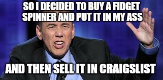 all the times | SO I DECIDED TO BUY A FIDGET SPINNER AND PUT IT IN MY ASS AND THEN SELL IT IN CRAIGSLIST | image tagged in all the times | made w/ Imgflip meme maker