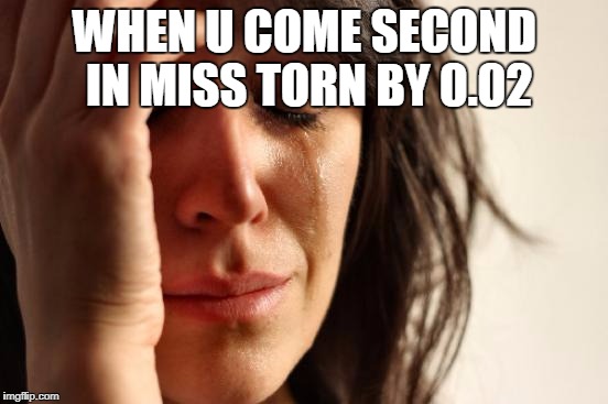 First World Problems Meme | WHEN U COME SECOND IN MISS TORN BY 0.02 | image tagged in memes,first world problems | made w/ Imgflip meme maker