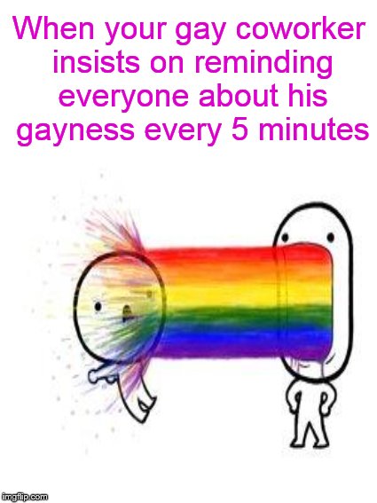 Every 5 minutes.... | When your gay coworker insists on reminding everyone about his gayness every 5 minutes | image tagged in gay,faggot,rainbow,puke,funnymemes,dank memes | made w/ Imgflip meme maker