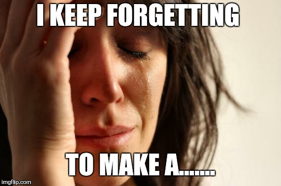 First World Problems Meme | I KEEP FORGETTING; TO MAKE A....... | image tagged in memes,first world problems,stolen memes week | made w/ Imgflip meme maker