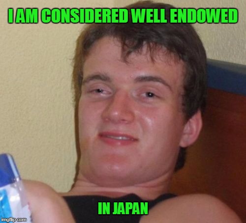 They call him 10 guy for a reason. | I AM CONSIDERED WELL ENDOWED; IN JAPAN | image tagged in memes,10 guy | made w/ Imgflip meme maker