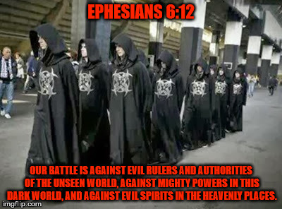 EPHESIANS 6:12 OUR BATTLE IS AGAINST EVIL RULERS AND AUTHORITIES OF THE UNSEEN WORLD, AGAINST MIGHTY POWERS IN THIS DARK WORLD, AND AGAINST  | made w/ Imgflip meme maker