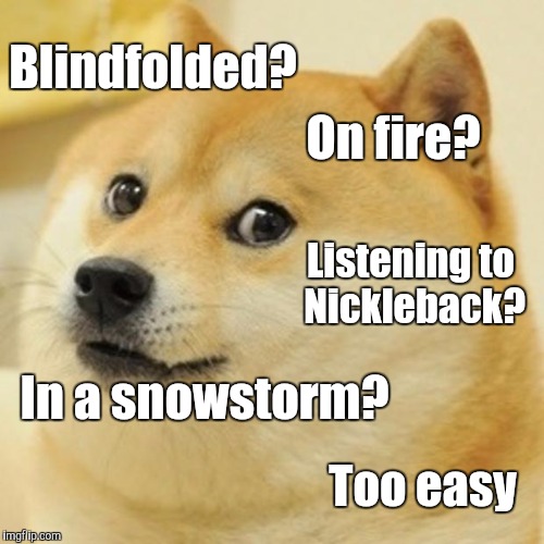 Doge Meme | Blindfolded? On fire? Listening to Nickleback? In a snowstorm? Too easy | image tagged in memes,doge | made w/ Imgflip meme maker