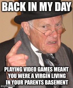 Back In My Day Meme | BACK IN MY DAY; PLAYING VIDEO GAMES MEANT YOU WERE A VIRGIN LIVING IN YOUR PARENTS BASEMENT | image tagged in memes,back in my day | made w/ Imgflip meme maker