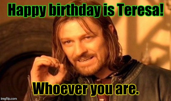 One Does Not Simply Meme | Happy birthday is Teresa! Whoever you are. | image tagged in memes,one does not simply | made w/ Imgflip meme maker