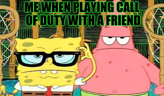 Ready up, buttercups. | ME WHEN PLAYING CALL OF DUTY WITH A FRIEND | image tagged in memes,funny,spongebob,patrick | made w/ Imgflip meme maker