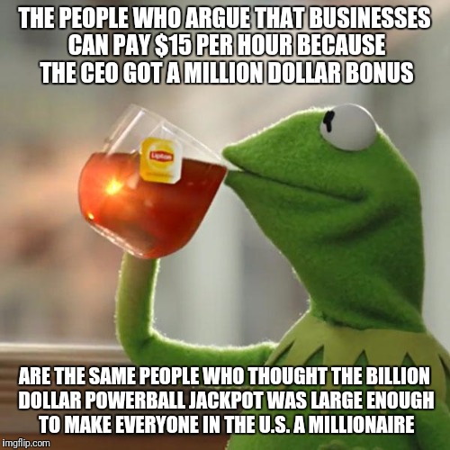 But That's None Of My Business Meme | THE PEOPLE WHO ARGUE THAT BUSINESSES CAN PAY $15 PER HOUR BECAUSE THE CEO GOT A MILLION DOLLAR BONUS; ARE THE SAME PEOPLE WHO THOUGHT THE BILLION DOLLAR POWERBALL JACKPOT WAS LARGE ENOUGH TO MAKE EVERYONE IN THE U.S. A MILLIONAIRE | image tagged in memes,but thats none of my business,kermit the frog | made w/ Imgflip meme maker