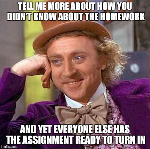 Creepy Condescending Wonka Meme | TELL ME MORE ABOUT HOW YOU DIDN'T KNOW ABOUT THE HOMEWORK; AND YET EVERYONE ELSE HAS THE ASSIGNMENT READY TO TURN IN | image tagged in memes,creepy condescending wonka | made w/ Imgflip meme maker
