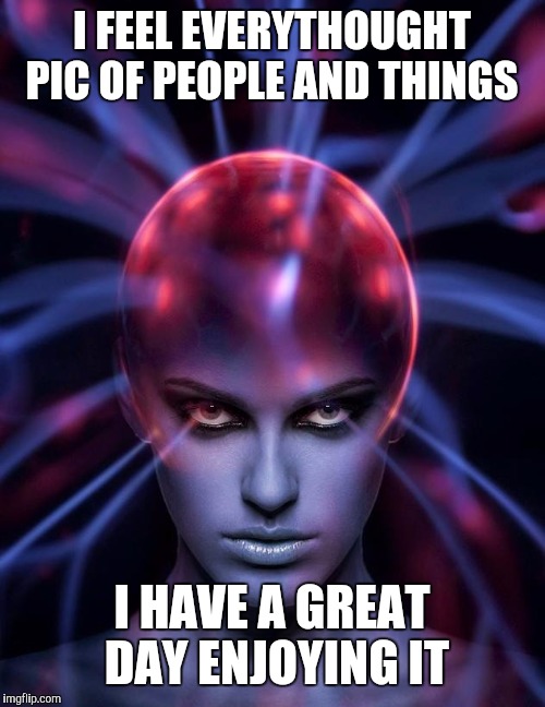Mind control  | I FEEL EVERYTHOUGHT PIC OF PEOPLE AND THINGS; I HAVE A GREAT DAY ENJOYING IT | image tagged in mind control | made w/ Imgflip meme maker