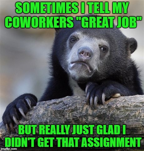 Confession Bear | SOMETIMES I TELL MY COWORKERS "GREAT JOB"; BUT REALLY JUST GLAD I DIDN'T GET THAT ASSIGNMENT | image tagged in memes,confession bear | made w/ Imgflip meme maker