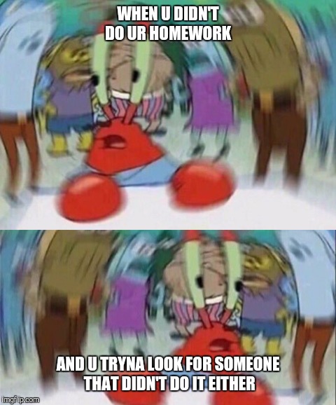 Mr. Krabs  | WHEN U DIDN'T DO UR HOMEWORK; AND U TRYNA LOOK FOR SOMEONE THAT DIDN'T DO IT EITHER | image tagged in memes | made w/ Imgflip meme maker