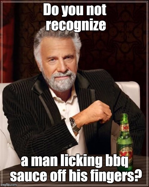 The Most Interesting Man In The World Meme | Do you not recognize a man licking bbq sauce off his fingers? | image tagged in memes,the most interesting man in the world | made w/ Imgflip meme maker