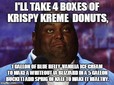 Nasty food | I'LL TAKE 4 BOXES OF KRISPY KREME  DONUTS, 1 GALLON OF BLUE BELLY  VANILLA ICE CREAM TO MAKE A WHITEOUT (A BLIZZARD IN A 5 GALLON BUCKET) ADD SPRIG OF KALE TO MAKE IT HEALTHY. | image tagged in nasty food | made w/ Imgflip meme maker