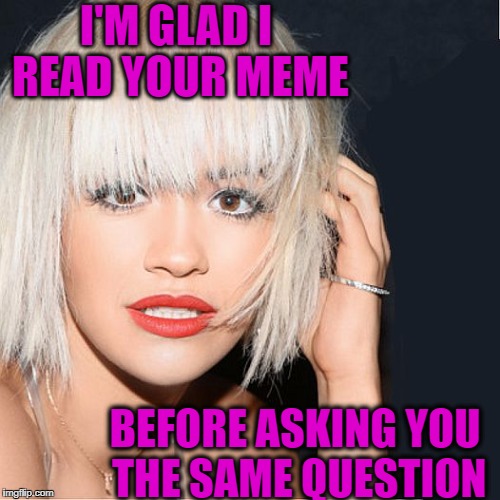 ditz | I'M GLAD I READ YOUR MEME BEFORE ASKING YOU THE SAME QUESTION | image tagged in ditz | made w/ Imgflip meme maker