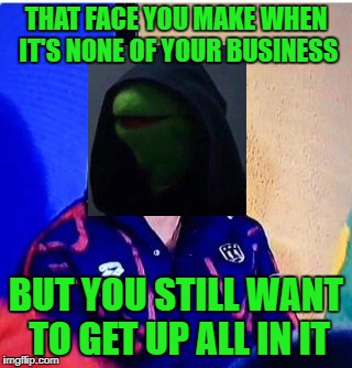 that face you make | THAT FACE YOU MAKE WHEN IT'S NONE OF YOUR BUSINESS; BUT YOU STILL WANT TO GET UP ALL IN IT | image tagged in memes,michael phelps death stare,none of my business,evil kermit | made w/ Imgflip meme maker