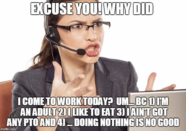 Angry Call center lady | EXCUSE YOU! WHY DID; I COME TO WORK TODAY? 
UM... BC 1) I'M AN ADULT
2) I LIKE TO EAT
3) I AIN'T GOT ANY PTO
AND 4) ... DOING NOTHING IS NO GOOD | image tagged in angry call center lady | made w/ Imgflip meme maker