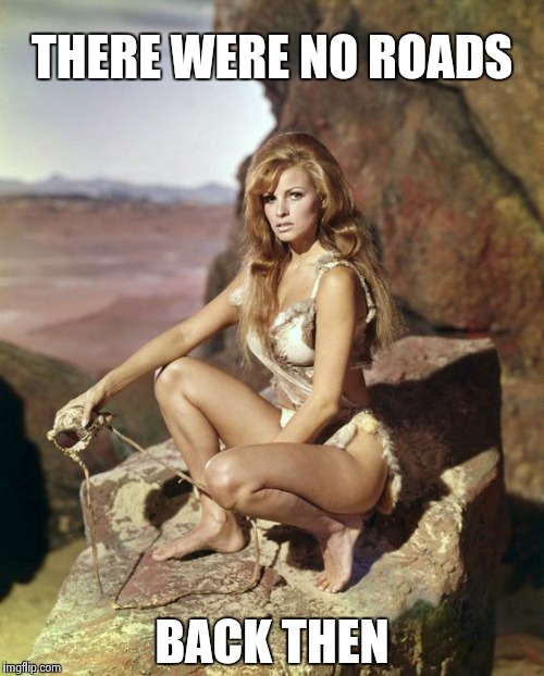 Raquel Welch | THERE WERE NO ROADS BACK THEN | image tagged in raquel welch | made w/ Imgflip meme maker