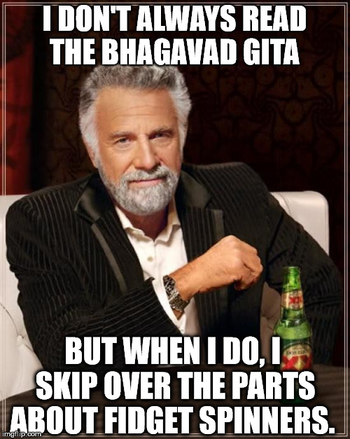 I DON'T ALWAYS READ THE BHAGAVAD GITA BUT WHEN I DO, I SKIP OVER THE PARTS ABOUT FIDGET SPINNERS. | image tagged in memes,the most interesting man in the world | made w/ Imgflip meme maker